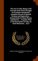 The War in Cuba, Being a Full Account of Her Great Struggle for Freedom Containing a Complete Record of Spanish Tyranny and Oppression ... Daring Deeds of Cuban Heroes and Patriots ... Togeth
