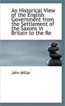 An Historical View of the English Government from the Settlement of the Saxons in Britain to the Re