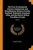 The Civil, Ecclesiastical, Literary, Commercial, and Miscellaneous History of Leeds, Bradford, Wakefield, Dewsbury, Otley, and the District Within Ten Miles of Leeds; Volume 1