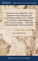 A Discourse Concerning Time, With Application of the Natural day, and Lunar Month, and Solar Year, as Natural; ... for the Better Understanding of the Julian Year and Calendar, ... With Other Incidental Remarks. The Second Edition