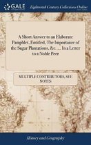 A Short Answer to an Elaborate Pamphlet, Entitled, the Importance of the Sugar Plantations, &c. ... in a Letter to a Noble Peer