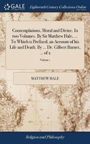 Contemplations, Moral and Divine. In two Volumes. By Sir Matthew Hale, ... To Which is Prefixed, an Account of his Life and Death. By ... Dr. Gilbert Burnet, ... of 2; Volume 1