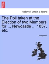 The Poll Taken at the Election of Two Members for ... Newcastle ... 1837, Etc.