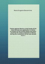 Claims Against Mexico a Brief Study of the International Law Applicable to Claims of Citizens of the United States and Other Countries for Losses Sustained in Mexico During the Revolutions of