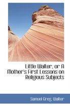 Little Walter, or a Mother's First Lessons on Religious Subjects