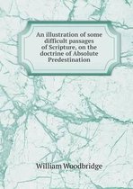 An illustration of some difficult passages of Scripture, on the doctrine of Absolute Predestination