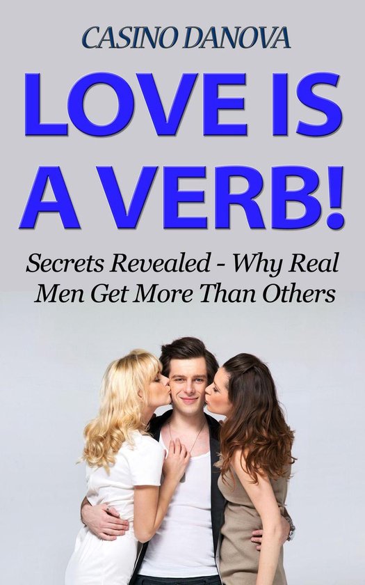 Love is a Verb! Secrets Revealed: Why Real Men Get More Than ... - cover