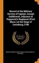 Record of the Military Service of Captain Joseph Goldthwait, Adjutant of Pepperrel's Regiment (First Mass.) at the Siege of Louisburg, 1745