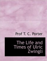 The Life and Times of Ulric Zwingli