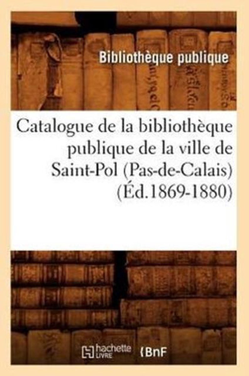 Generalites- Catalogue de la Bibliothèque Publique de la Ville de Saint-Pol (Pas-De-Calais) (Éd.1869-1880) - Sans Auteur