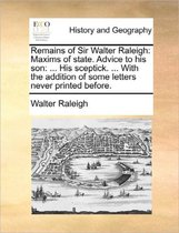 Remains of Sir Walter Raleigh: Maxims of State. Advice to His Son