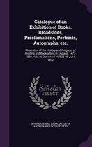 Catalogue of an Exhibition of Books, Broadsides, Proclamations, Portraits, Autographs, Etc.