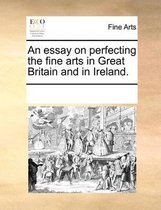 An Essay on Perfecting the Fine Arts in Great Britain and in Ireland.