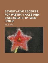 Seventy-Five Receipts for Pastry, Cakes and Sweetmeats, by Miss Leslie