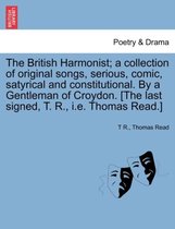 The British Harmonist; A Collection of Original Songs, Serious, Comic, Satyrical and Constitutional. by a Gentleman of Croydon. [The Last Signed, T. R., i.e. Thomas Read.]