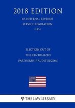 Election Out of the Centralized Partnership Audit Regime (Us Internal Revenue Service Regulation) (Irs) (2018 Edition)