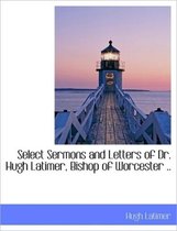 Select Sermons and Letters of Dr. Hugh Latimer, Bishop of Worcester ..