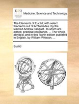 The Elements of Euclid; With Select Theorems Out of Archimedes. by the Learned Andrew Tacquet. to Which Are Added, Practical Corollaries, ... the Whole Abridg'd, and in This Fourth Edition Publish'd in English, by William Whiston, ...