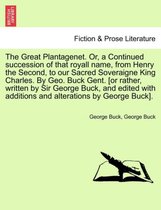 The Great Plantagenet. Or, a Continued Succession of That Royall Name, from Henry the Second, to Our Sacred Soveraigne King Charles. by Geo. Buck Gent. [Or Rather, Written by Sir G