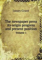 The newspaper press its origin progress and present position Volume 1
