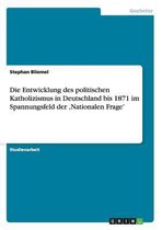 Die Entwicklung des politischen Katholizismus in Deutschland bis 1871 im Spannungsfeld der 'Nationalen Frage'