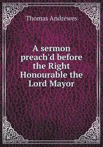 A sermon preach'd before the Right Honourable the Lord Mayor