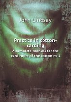 Practice in cotton-carding A complete manual for the card room of the cotton mill