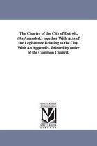 The Charter of the City of Detroit, (as Amended, ) Together with Acts of the Legislature Relating to the City, with an Appendix. Printed by Order of T