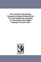 The Class-Book of Etymology, Designed to Promote Precision in the Use, and Facilitate the Acquisition of A Knowledge of the English Language. by James Lynd.