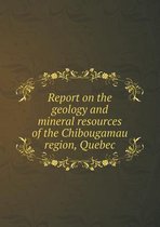 Report on the Geology and Mineral Resources of the Chibougamau Region, Quebec