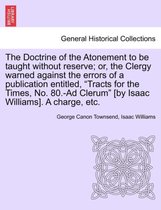 The Doctrine of the Atonement to Be Taught Without Reserve; Or, the Clergy Warned Against the Errors of a Publication Entitled, Tracts for the Times, No. 80.-Ad Clerum [by Isaac Wi