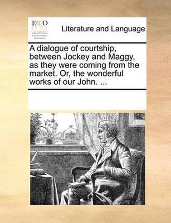 A Dialogue of Courtship, Between Jockey and Maggy, as They Were Coming from the Market. Or, the Wonderful Works of Our John. ...