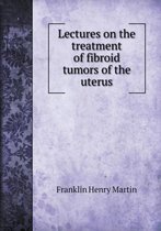 Lectures on the treatment of fibroid tumors of the uterus