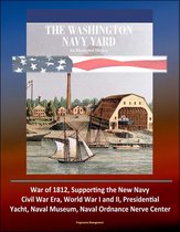 The Washington Navy Yard: An Illustrated History - War of 1812, Supporting the New Navy, Civil War Era, World War I and II, Presidential Yacht, Naval Museum, Naval Ordnance Nerve Center