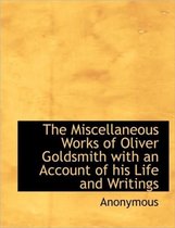 The Miscellaneous Works of Oliver Goldsmith with an Account of His Life and Writings