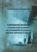 Cottonseed products A manual of the treatment of cottonseed for its products and their utilization in the arts