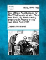 Trial of Mary Ann Burdock, for the Wilful Murder of Mrs. Clara Ann Smith, by Administering Sulphuret of Arsenic to the Said Clara Ann Smith