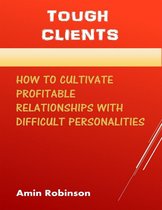 Tough Clients: How to Cultivate Profitable Relationships With Difficult Personalities