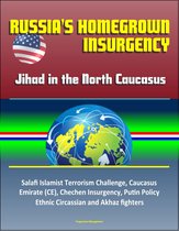 Russia's Homegrown Insurgency: Jihad in the North Caucasus - Salafi Islamist Terrorism Challenge, Caucasus Emirate (CE), Chechen Insurgency, Putin Policy, Ethnic Circassian and Akhaz fighters