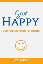 Get Happy! 7 Secrets to Creating the Life You Want