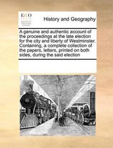 A Genuine and Authentic Account of the Proceedings at the Late Election for the City and Liberty of Westminster. Containing, a Complete Collection of the Papers, Letters, Printed o
