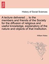 A Lecture Delivered ... to the Members and Friends of the Society for the Diffusion of Religious and Useful Knowledge, Explanatory of the Nature and Objects of That Institution.