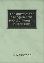 The quest of the Sancgreall the sword of kingship and other poems