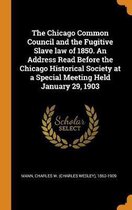 The Chicago Common Council and the Fugitive Slave Law of 1850. an Address Read Before the Chicago Historical Society at a Special Meeting Held January 29, 1903