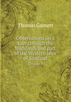 Observations on a Tour Through the Highlands and Part of the Western Isles of Scotland Volume 1