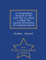 A Compendious Account of the Late War to Which Is Added the Curious Adventures of Corporal Samuel - War College Series