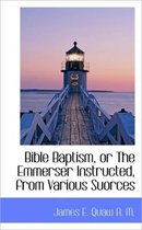 Bible Baptism, or the Emmerser Instructed, from Various Suorces