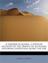 A Summer in Alaska, a Popular Account of the Travels of an Alaska Exploring Expedition Along the GRE