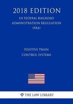 Positive Train Control Systems (Us Federal Railroad Administration Regulation) (Fra) (2018 Edition)
