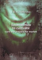 Tobacco. How to cultivate cure and prepare for market